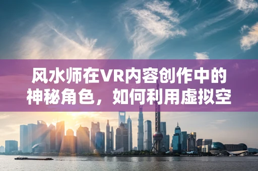 风水师在VR内容创作中的神秘角色，如何利用虚拟空间布局提升用户体验？