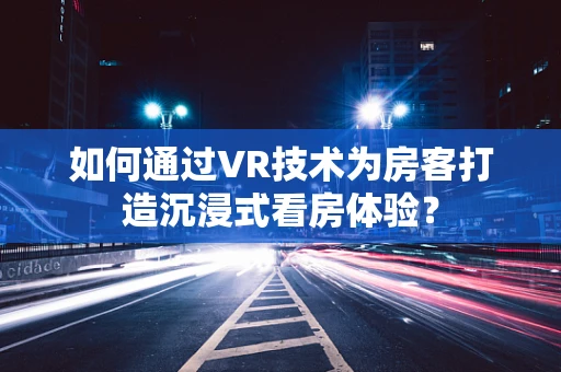 如何通过VR技术为房客打造沉浸式看房体验？
