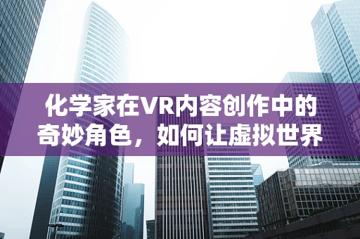 化学家在VR内容创作中的奇妙角色，如何让虚拟世界更真实？