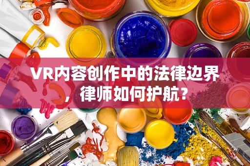 VR内容创作中的法律边界，律师如何护航？