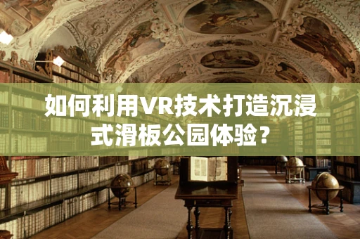如何利用VR技术打造沉浸式滑板公园体验？