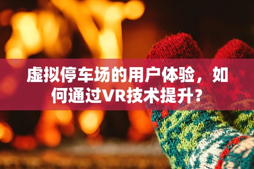 虚拟停车场的用户体验，如何通过VR技术提升？
