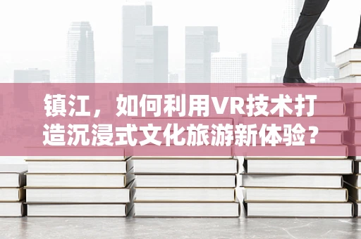 镇江，如何利用VR技术打造沉浸式文化旅游新体验？