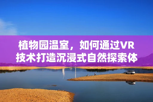 植物园温室，如何通过VR技术打造沉浸式自然探索体验？