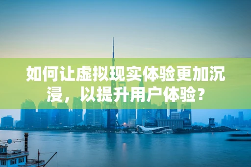 如何让虚拟现实体验更加沉浸，以提升用户体验？