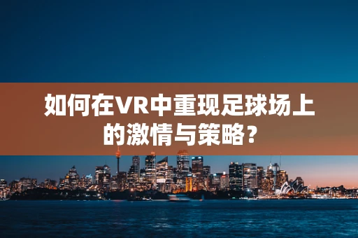 如何在VR中重现足球场上的激情与策略？