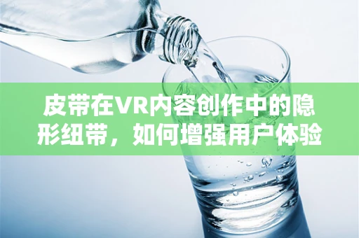 皮带在VR内容创作中的隐形纽带，如何增强用户体验的互动性？