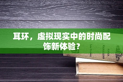 耳环，虚拟现实中的时尚配饰新体验？