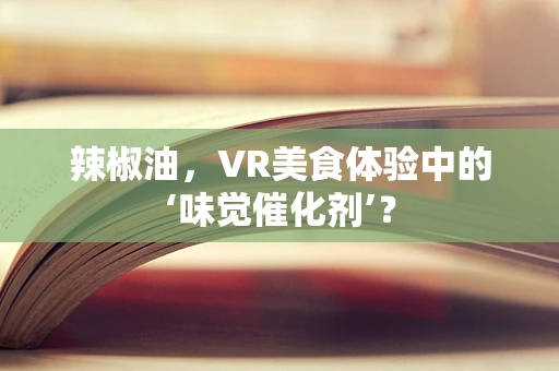 辣椒油，VR美食体验中的‘味觉催化剂’？