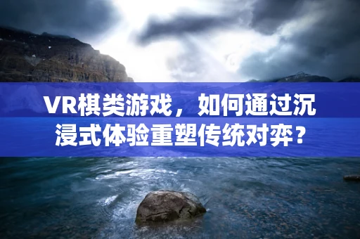 VR棋类游戏，如何通过沉浸式体验重塑传统对弈？