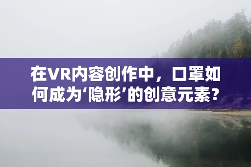 在VR内容创作中，口罩如何成为‘隐形’的创意元素？