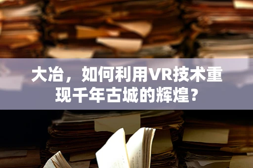 大冶，如何利用VR技术重现千年古城的辉煌？