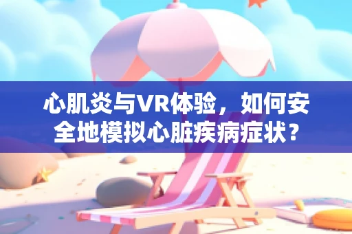 心肌炎与VR体验，如何安全地模拟心脏疾病症状？