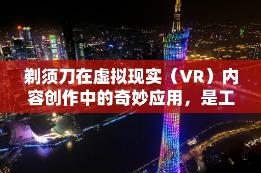剃须刀在虚拟现实（VR）内容创作中的奇妙应用，是工具还是创意的催化剂？