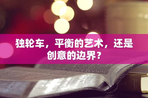 独轮车，平衡的艺术，还是创意的边界？