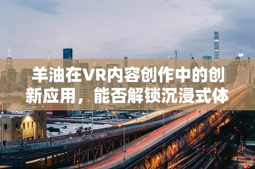 羊油在VR内容创作中的创新应用，能否解锁沉浸式体验的新维度？