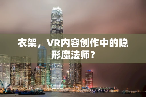 衣架，VR内容创作中的隐形魔法师？