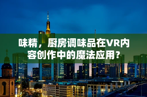 味精，厨房调味品在VR内容创作中的魔法应用？