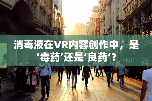 消毒液在VR内容创作中，是‘毒药’还是‘良药’？