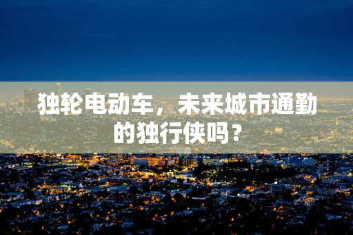 独轮电动车，未来城市通勤的独行侠吗？