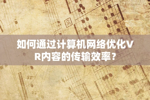 如何通过计算机网络优化VR内容的传输效率？
