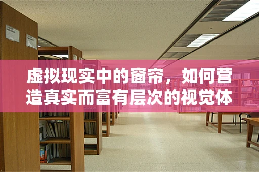 虚拟现实中的窗帘，如何营造真实而富有层次的视觉体验？