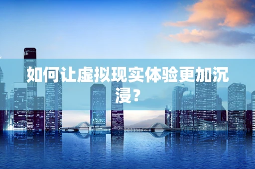 如何让虚拟现实体验更加沉浸？