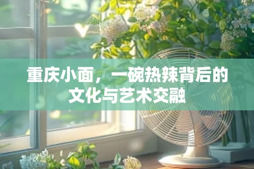 重庆小面，一碗热辣背后的文化与艺术交融