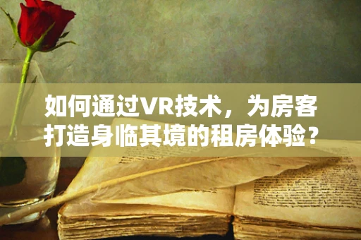 如何通过VR技术，为房客打造身临其境的租房体验？