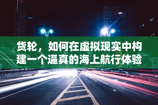 货轮，如何在虚拟现实中构建一个逼真的海上航行体验？