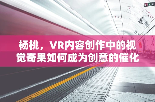 杨桃，VR内容创作中的视觉奇果如何成为创意的催化剂？