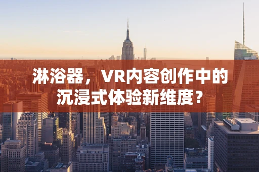 淋浴器，VR内容创作中的沉浸式体验新维度？