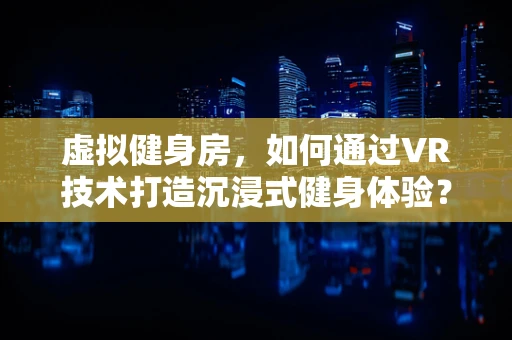 虚拟健身房，如何通过VR技术打造沉浸式健身体验？
