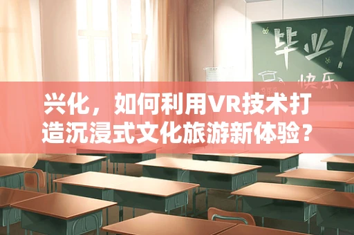 兴化，如何利用VR技术打造沉浸式文化旅游新体验？