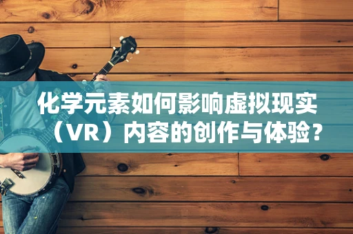 化学元素如何影响虚拟现实（VR）内容的创作与体验？