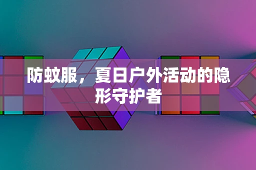 防蚊服，夏日户外活动的隐形守护者