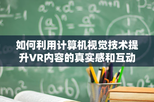 如何利用计算机视觉技术提升VR内容的真实感和互动性？