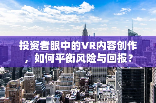投资者眼中的VR内容创作，如何平衡风险与回报？