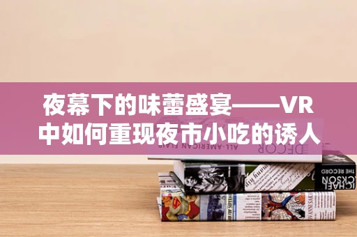 夜幕下的味蕾盛宴——VR中如何重现夜市小吃的诱人魅力？
