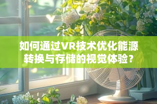 如何通过VR技术优化能源转换与存储的视觉体验？