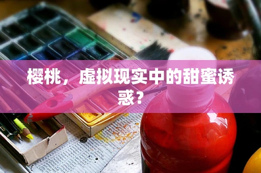 樱桃，虚拟现实中的甜蜜诱惑？