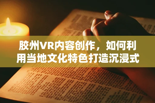 胶州VR内容创作，如何利用当地文化特色打造沉浸式体验？