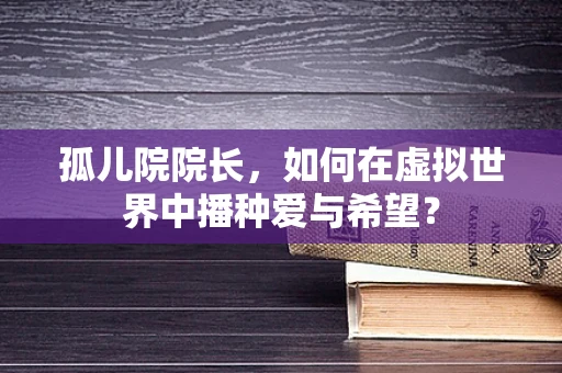 孤儿院院长，如何在虚拟世界中播种爱与希望？