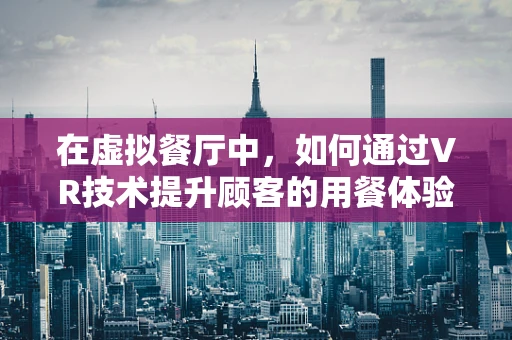 在虚拟餐厅中，如何通过VR技术提升顾客的用餐体验？