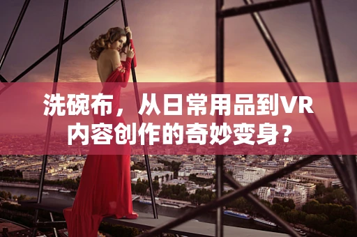 洗碗布，从日常用品到VR内容创作的奇妙变身？