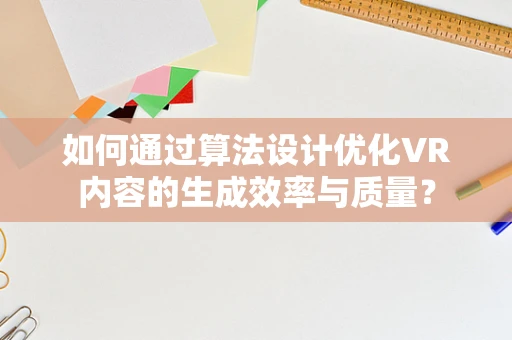 如何通过算法设计优化VR内容的生成效率与质量？