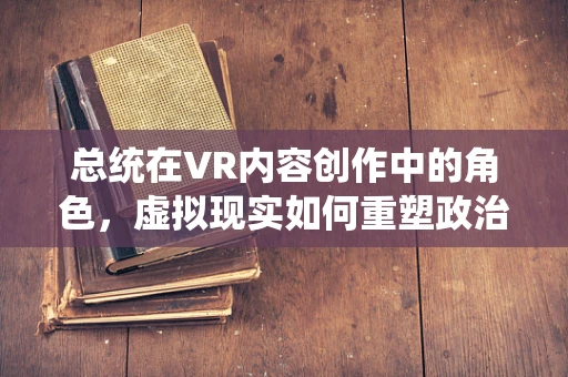 总统在VR内容创作中的角色，虚拟现实如何重塑政治互动？