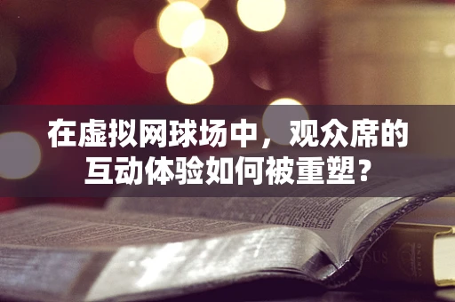 在虚拟网球场中，观众席的互动体验如何被重塑？