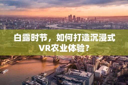 白露时节，如何打造沉浸式VR农业体验？