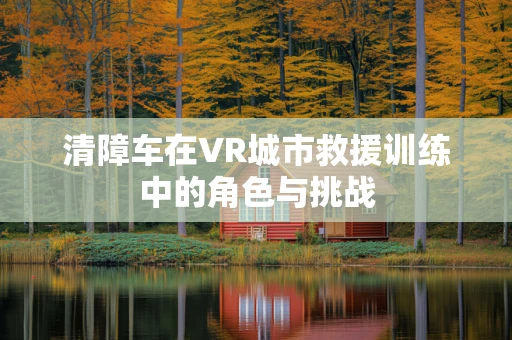 清障车在VR城市救援训练中的角色与挑战